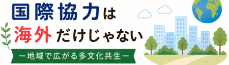 国際協力は海外だけじゃない ―地域で広がる多文化共生―